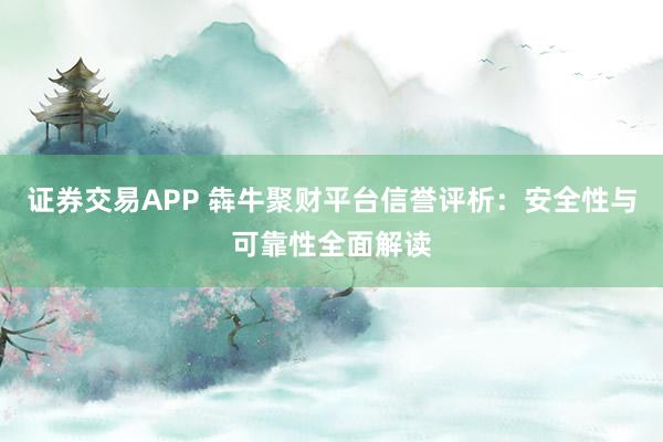 证券交易APP 犇牛聚财平台信誉评析：安全性与可靠性全面解读