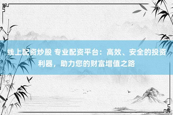 线上配资炒股 专业配资平台：高效、安全的投资利器，助力您的财富增值之路
