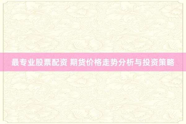 最专业股票配资 期货价格走势分析与投资策略
