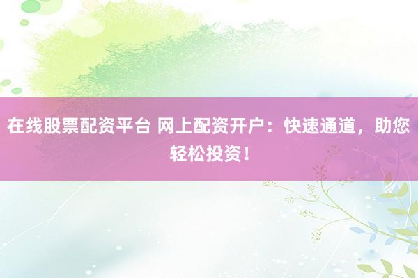 在线股票配资平台 网上配资开户：快速通道，助您轻松投资！
