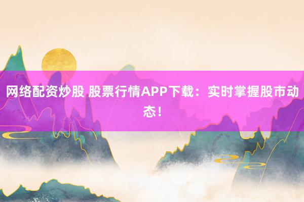 网络配资炒股 股票行情APP下载：实时掌握股市动态！
