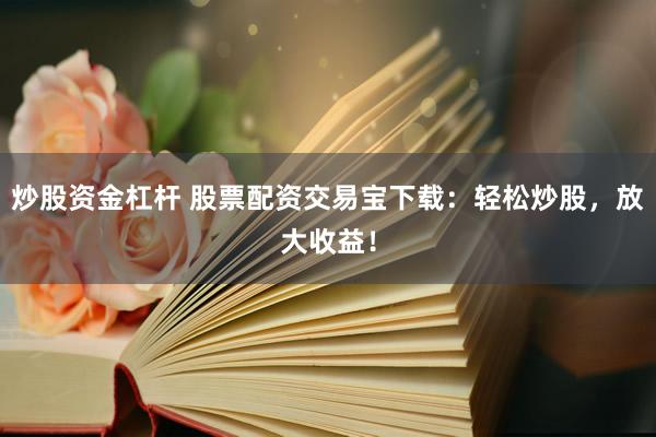 炒股资金杠杆 股票配资交易宝下载：轻松炒股，放大收益！