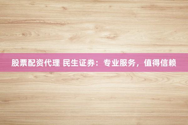 股票配资代理 民生证券：专业服务，值得信赖