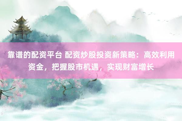 靠谱的配资平台 配资炒股投资新策略：高效利用资金，把握股市机遇，实现财富增长