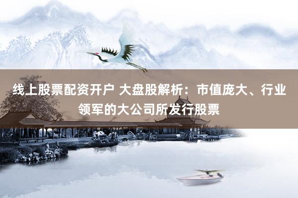 线上股票配资开户 大盘股解析：市值庞大、行业领军的大公司所发行股票