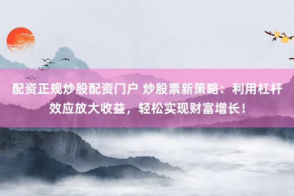 配资正规炒股配资门户 炒股票新策略:利用杠杆效应放大收益,轻松实现财富增长!