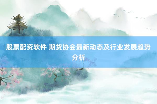 股票配资软件 期货协会最新动态及行业发展趋势分析