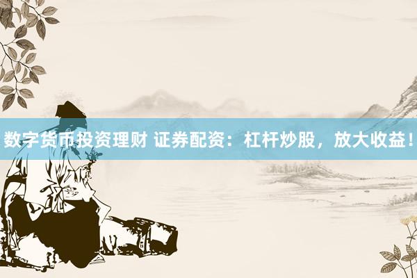数字货币投资理财 证券配资：杠杆炒股，放大收益！