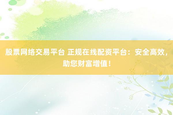 股票网络交易平台 正规在线配资平台：安全高效，助您财富增值！