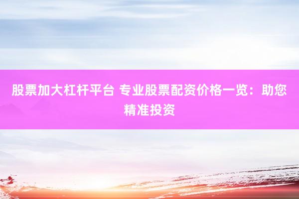 股票加大杠杆平台 专业股票配资价格一览：助您精准投资