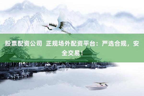 股票配资公司 正规场外配资平台:严选合规,安全交易!