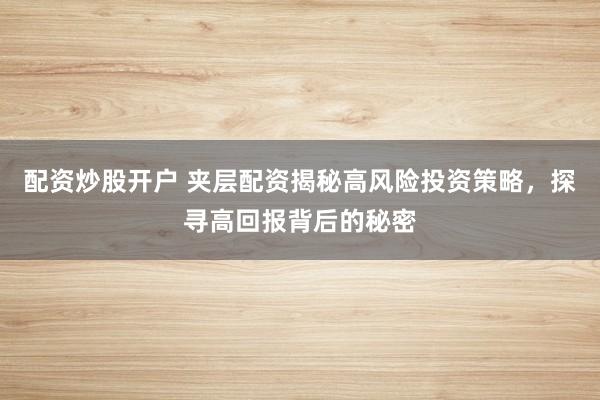 配资炒股开户 夹层配资揭秘高风险投资策略，探寻高回报背后的秘密