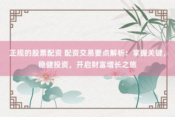 正规的股票配资 配资交易要点解析：掌握关键，稳健投资，开启财富增长之旅