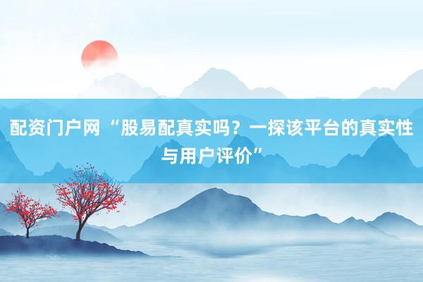 配资门户网 “股易配真实吗？一探该平台的真实性与用户评价”