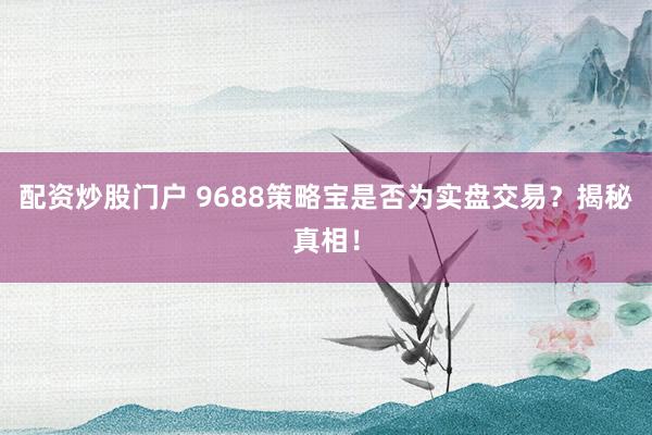 配资炒股门户 9688策略宝是否为实盘交易？揭秘真相！