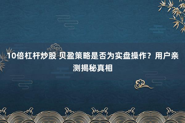 10倍杠杆炒股 贝盈策略是否为实盘操作？用户亲测揭秘真相