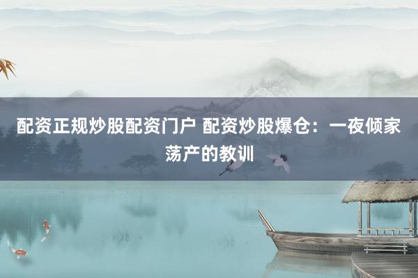 配资正规炒股配资门户 配资炒股爆仓：一夜倾家荡产的教训