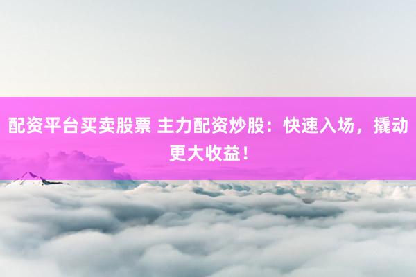 配资平台买卖股票 主力配资炒股：快速入场，撬动更大收益！
