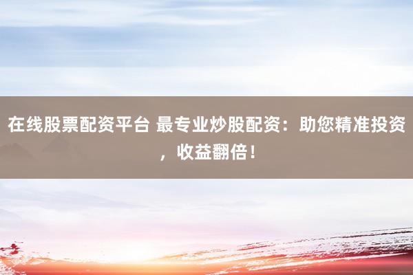 在线股票配资平台 最专业炒股配资:助您精准投资,收益翻倍!