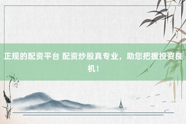 正规的配资平台 配资炒股真专业，助您把握投资良机！