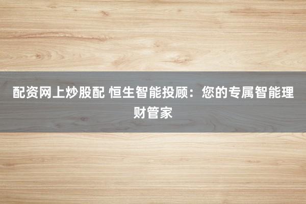 配资网上炒股配 恒生智能投顾：您的专属智能理财管家