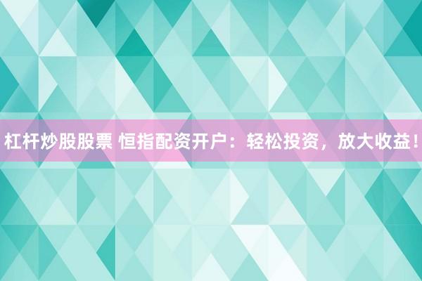 杠杆炒股股票 恒指配资开户：轻松投资，放大收益！