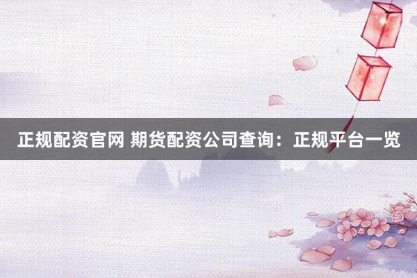 正规配资官网 期货配资公司查询：正规平台一览
