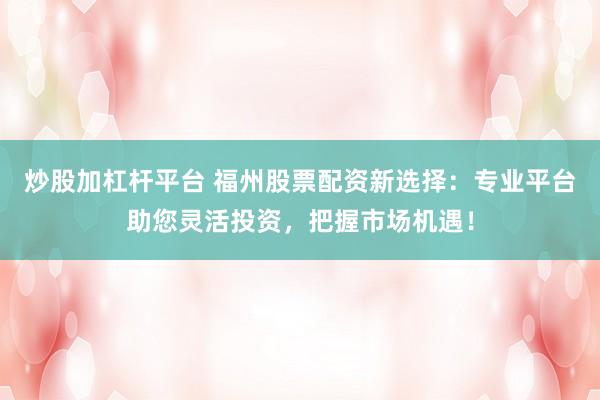 炒股加杠杆平台 福州股票配资新选择：专业平台助您灵活投资，把握市场机遇！