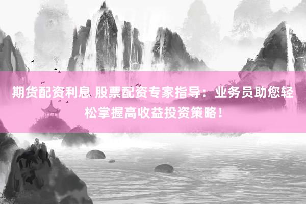 期货配资利息 股票配资专家指导:业务员助您轻松掌握高收益投资策略!