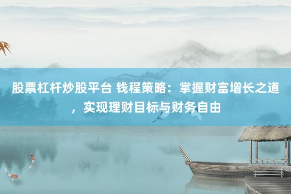 股票杠杆炒股平台 钱程策略：掌握财富增长之道，实现理财目标与财务自由