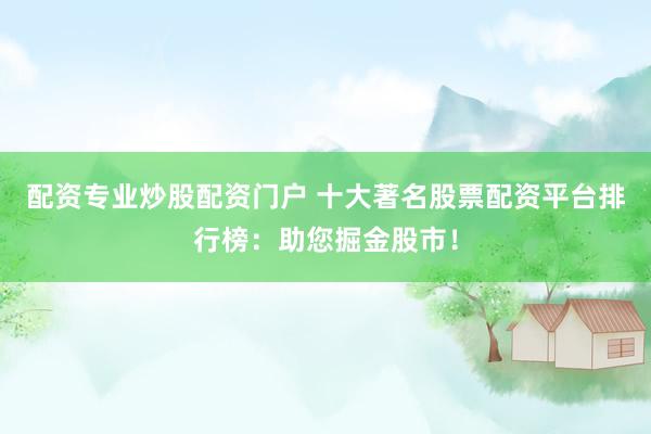 配资专业炒股配资门户 十大著名股票配资平台排行榜：助您掘金股市！