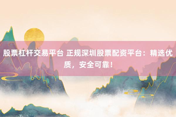 股票杠杆交易平台 正规深圳股票配资平台：精选优质，安全可靠！