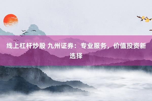 线上杠杆炒股 九州证券：专业服务，价值投资新选择
