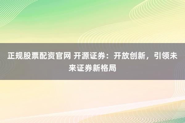 正规股票配资官网 开源证券:开放创新,引领未来证券新格局