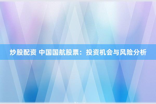 炒股配资 中国国航股票：投资机会与风险分析