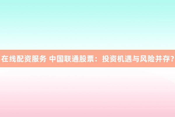 在线配资服务 中国联通股票：投资机遇与风险并存？