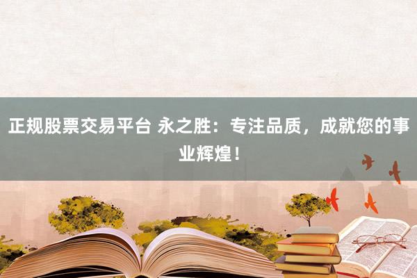 正规股票交易平台 永之胜：专注品质，成就您的事业辉煌！