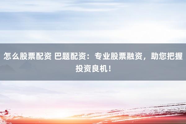 怎么股票配资 巴题配资：专业股票融资，助您把握投资良机！
