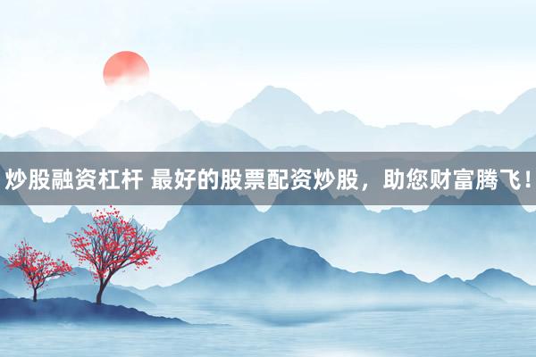 炒股融资杠杆 最好的股票配资炒股，助您财富腾飞！