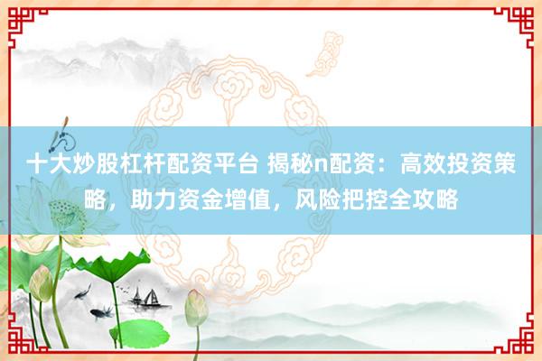 十大炒股杠杆配资平台 揭秘n配资：高效投资策略，助力资金增值，风险把控全攻略