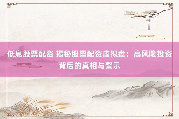 低息股票配资 揭秘股票配资虚拟盘：高风险投资背后的真相与警示