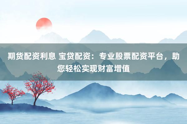 期货配资利息 宝贷配资：专业股票配资平台，助您轻松实现财富增值