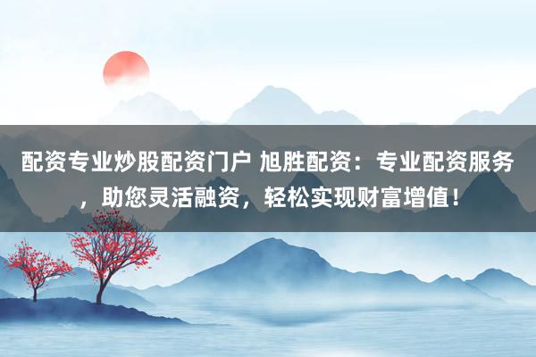 配资专业炒股配资门户 旭胜配资：专业配资服务，助您灵活融资，轻松实现财富增值！