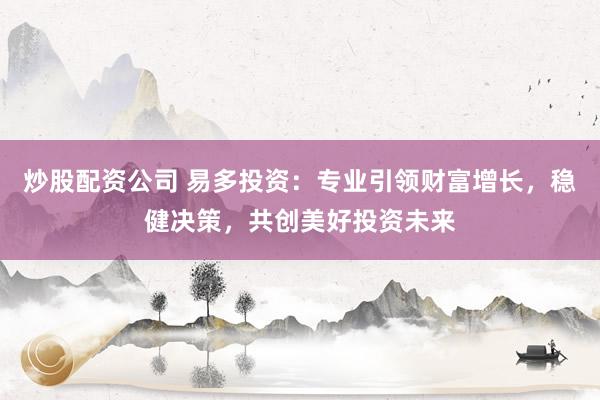 炒股配资公司 易多投资：专业引领财富增长，稳健决策，共创美好投资未来