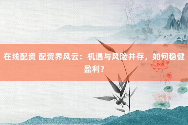 在线配资 配资界风云：机遇与风险并存，如何稳健盈利？