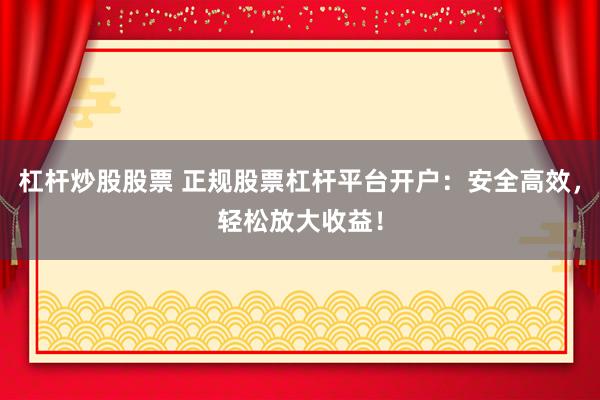 杠杆炒股股票 正规股票杠杆平台开户：安全高效，轻松放大收益！