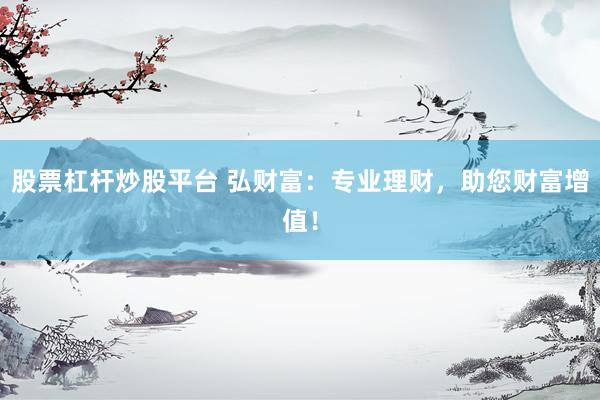 股票杠杆炒股平台 弘财富：专业理财，助您财富增值！