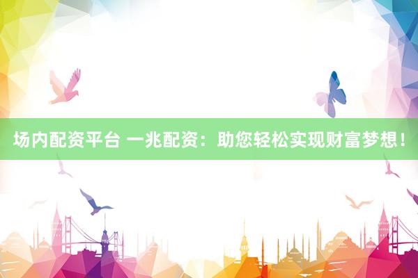 场内配资平台 一兆配资：助您轻松实现财富梦想！