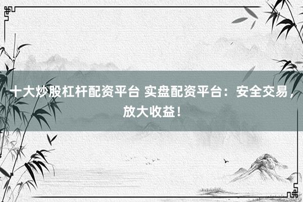 十大炒股杠杆配资平台 实盘配资平台：安全交易，放大收益！