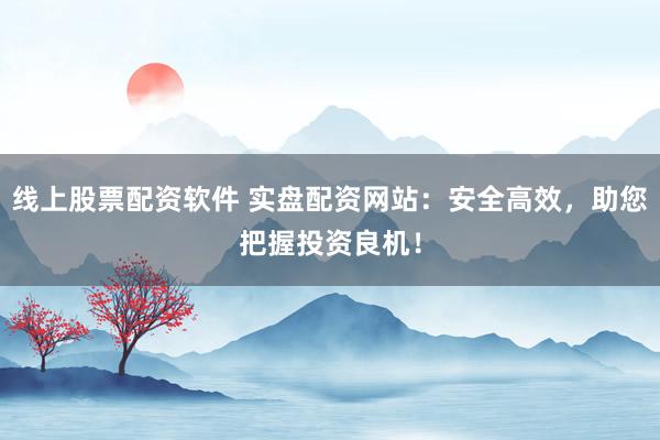 线上股票配资软件 实盘配资网站：安全高效，助您把握投资良机！